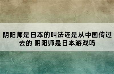 阴阳师是日本的叫法还是从中国传过去的 阴阳师是日本游戏吗